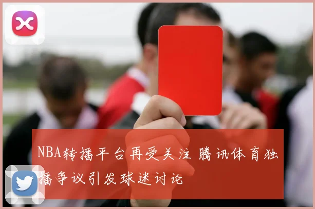 NBA转播平台再受关注 腾讯体育独播争议引发球迷讨论
