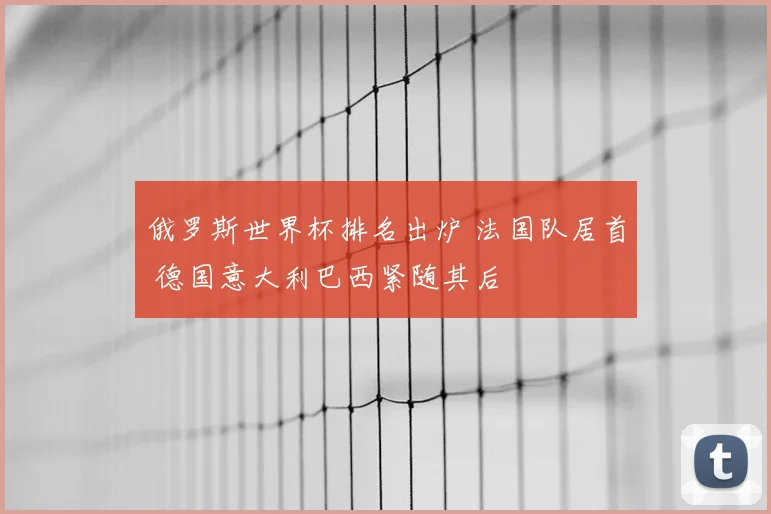俄罗斯世界杯排名出炉 法国队居首 德国意大利巴西紧随其后