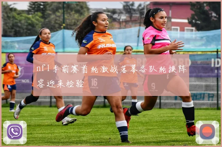 nfl季前赛首轮激战落幕各队轮换阵容迎来检验