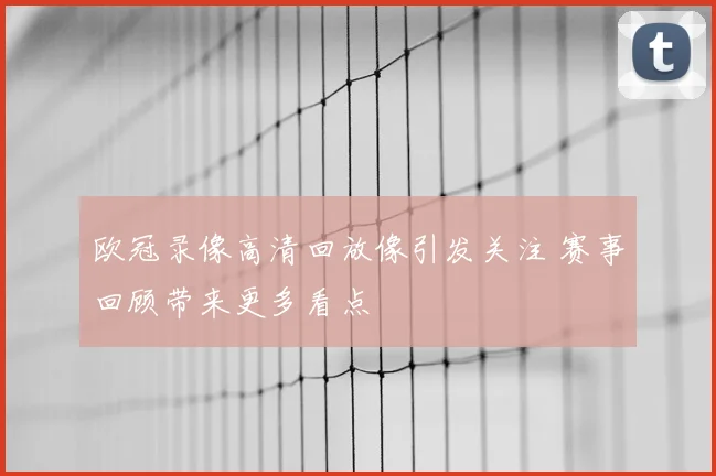 欧冠录像高清回放像引发关注 赛事回顾带来更多看点