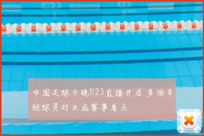 中国足球今晚U23直播开启 多场年轻球员对决成赛事看点