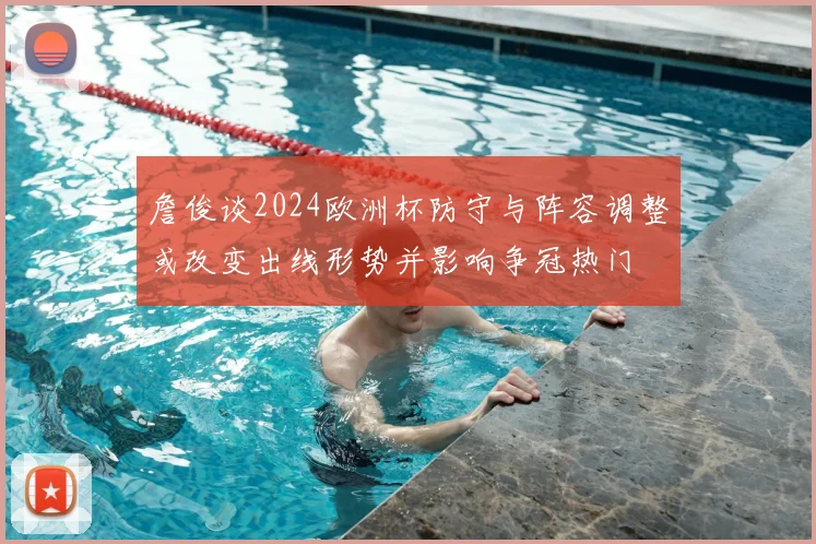 詹俊谈2024欧洲杯防守与阵容调整或改变出线形势并影响争冠热门