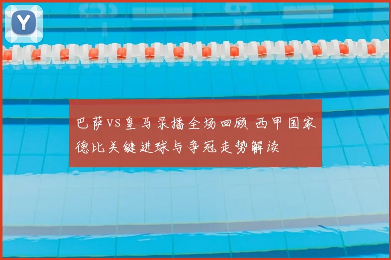 巴萨vs皇马录播全场回顾 西甲国家德比关键进球与争冠走势解读