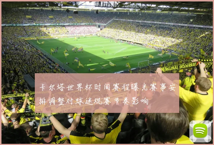 卡尔塔世界杯时间赛程曝光赛事安排调整对球迷观赛节奏影响