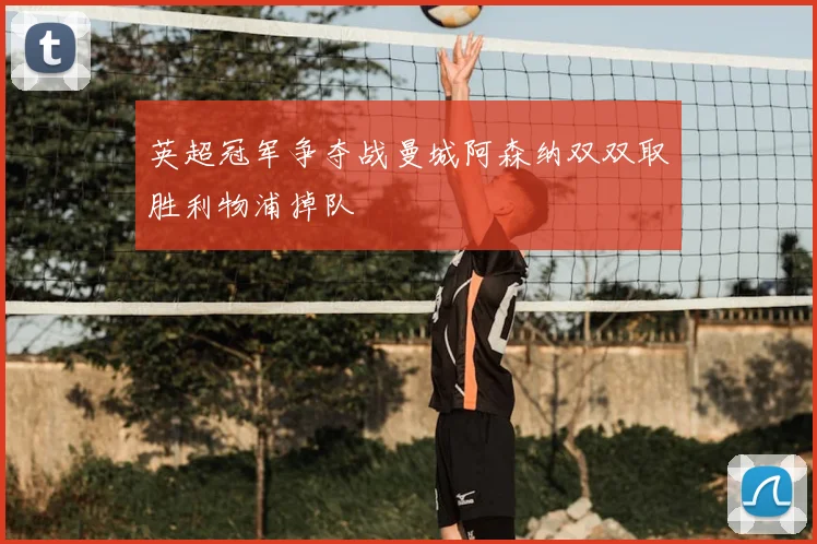 英超冠军争夺战曼城阿森纳双双取胜利物浦掉队