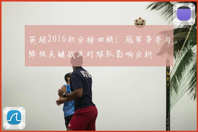 英超2016积分榜回顾：冠军争夺与降级关键战及对球队影响分析