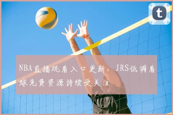 NBA直播观看入口更新，JRS低调看球免费资源持续受关注
