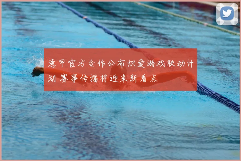 意甲官方合作公布炽爱游戏联动计划 赛事传播将迎来新看点