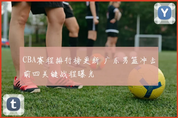 CBA赛程排行榜更新 广东男篮冲击前四关键战程曝光