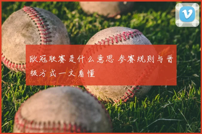 欧冠联赛是什么意思 参赛规则与晋级方式一文看懂