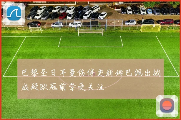 巴黎圣日耳曼伤停更新姆巴佩出战成疑欧冠前景受关注