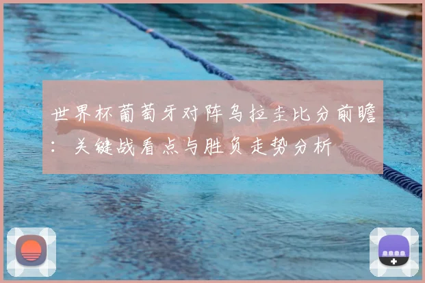 世界杯葡萄牙对阵乌拉圭比分前瞻：关键战看点与胜负走势分析