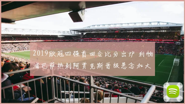 2019欧冠四强首回合比分出炉 利物浦巴萨热刺阿贾克斯晋级悬念加大