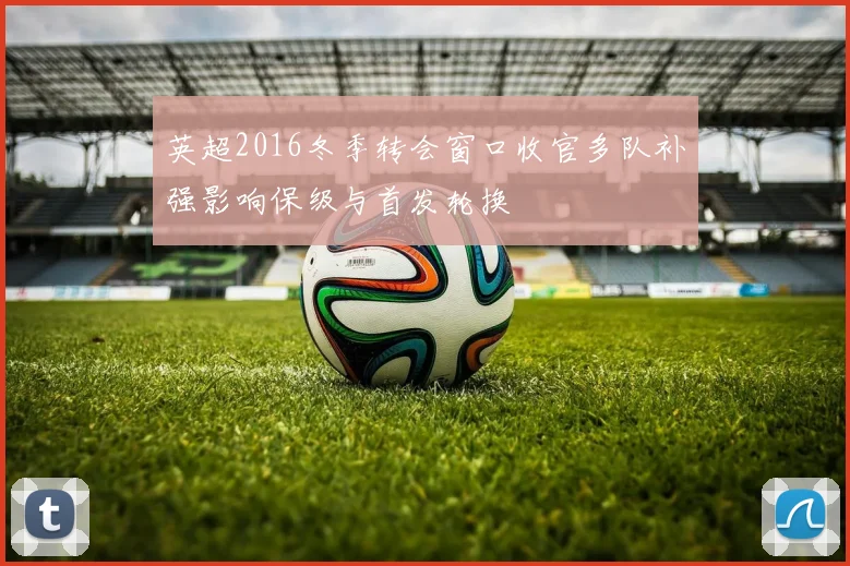 英超2016冬季转会窗口收官多队补强影响保级与首发轮换