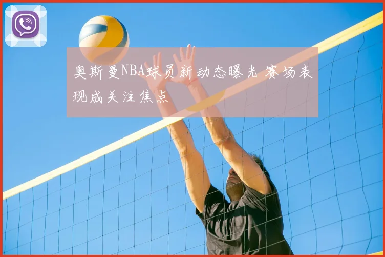 奥斯曼NBA球员新动态曝光 赛场表现成关注焦点