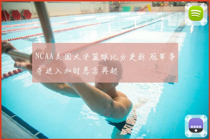 NCAA美国大学篮球比分更新 冠军争夺进入加时悬念再起