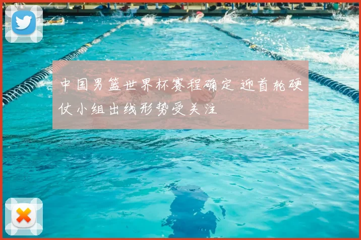 中国男篮世界杯赛程确定 迎首轮硬仗小组出线形势受关注