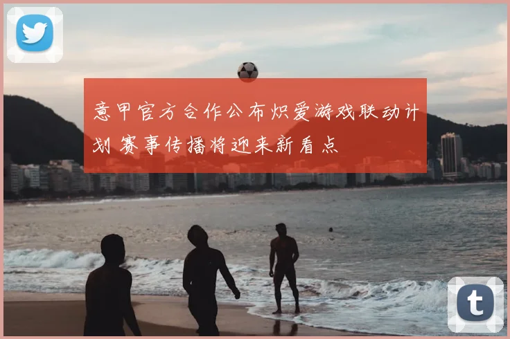 意甲官方合作公布炽爱游戏联动计划 赛事传播将迎来新看点