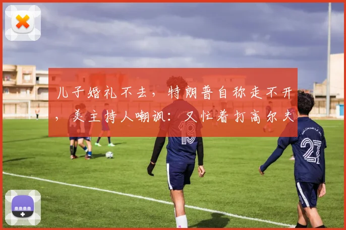 儿子婚礼不去，特朗普自称走不开，美主持人嘲讽：又忙着打高尔夫_白宫_所有人_处理