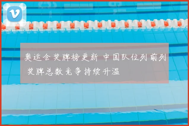 奥运会奖牌榜更新 中国队位列前列 奖牌总数竞争持续升温