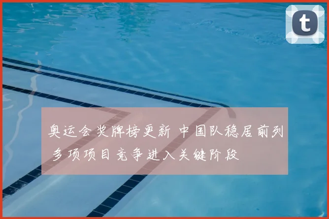 奥运会奖牌榜更新 中国队稳居前列 多项项目竞争进入关键阶段