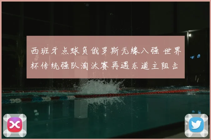 西班牙点球负俄罗斯无缘八强 世界杯传统强队淘汰赛再遇东道主阻击