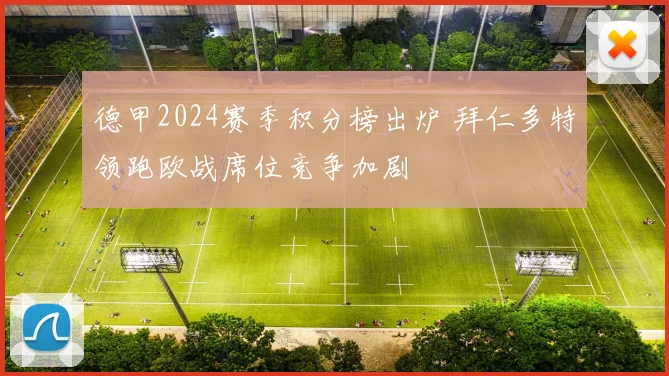 德甲2024赛季积分榜出炉 拜仁多特领跑欧战席位竞争加剧