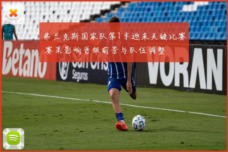 弗兰克斯国家队第1季迎来关键比赛 赛果影响晋级前景与队伍调整