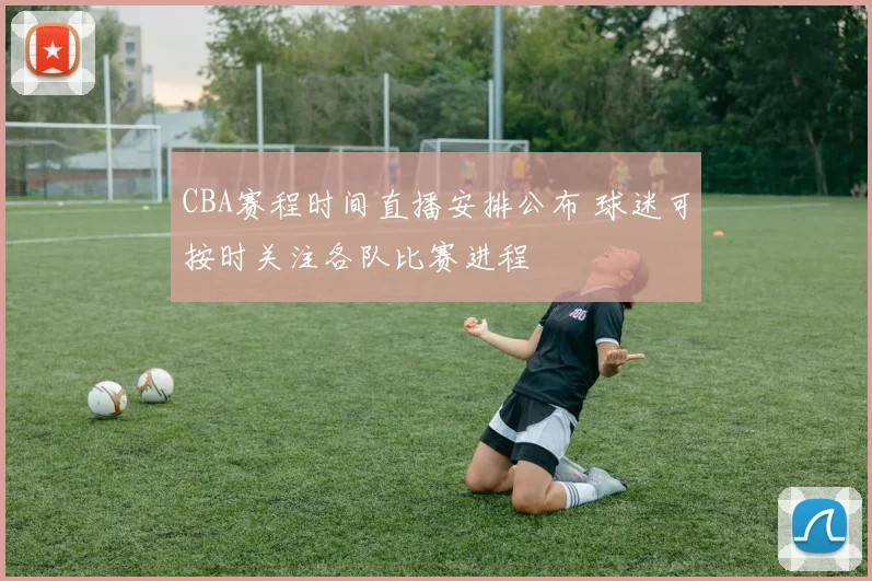 CBA赛程时间直播安排公布 球迷可按时关注各队比赛进程