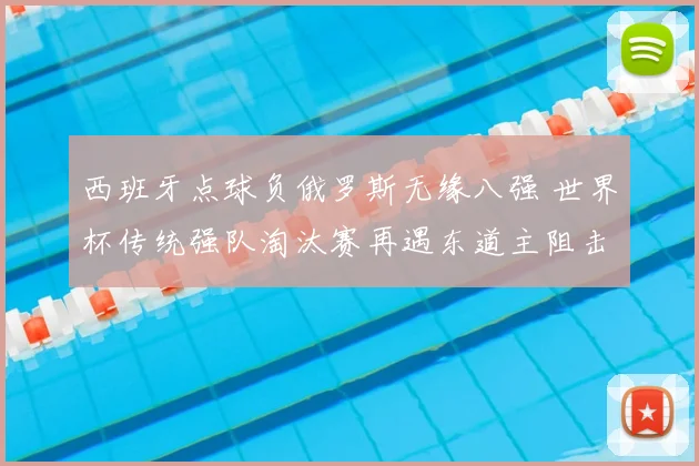 西班牙点球负俄罗斯无缘八强 世界杯传统强队淘汰赛再遇东道主阻击