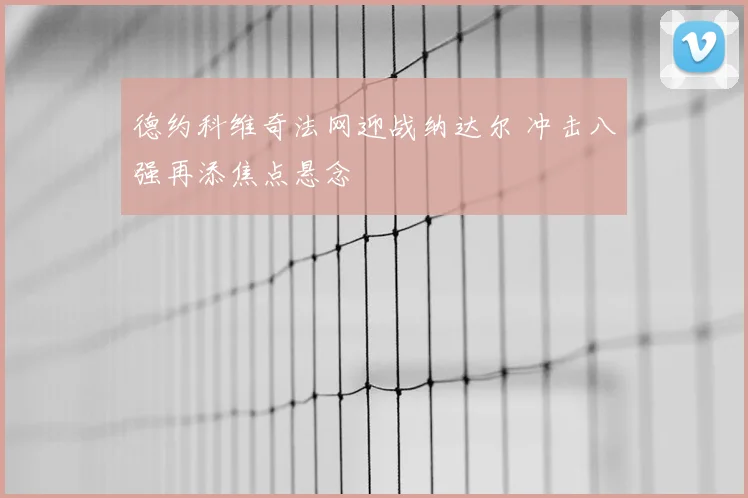 德约科维奇法网迎战纳达尔 冲击八强再添焦点悬念