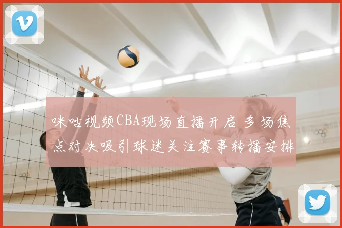 咪咕视频CBA现场直播开启 多场焦点对决吸引球迷关注赛事转播安排