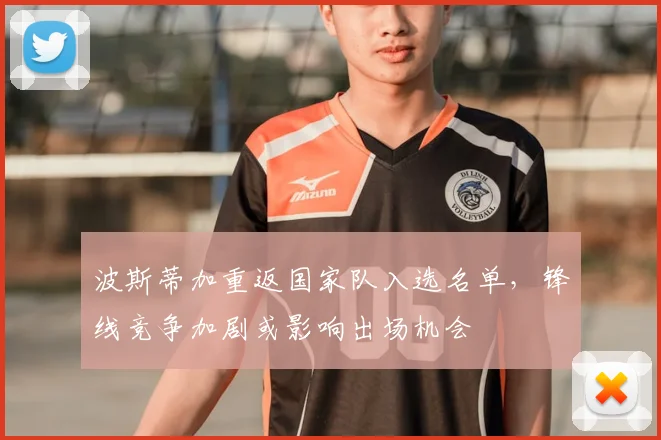 波斯蒂加重返国家队入选名单，锋线竞争加剧或影响出场机会
