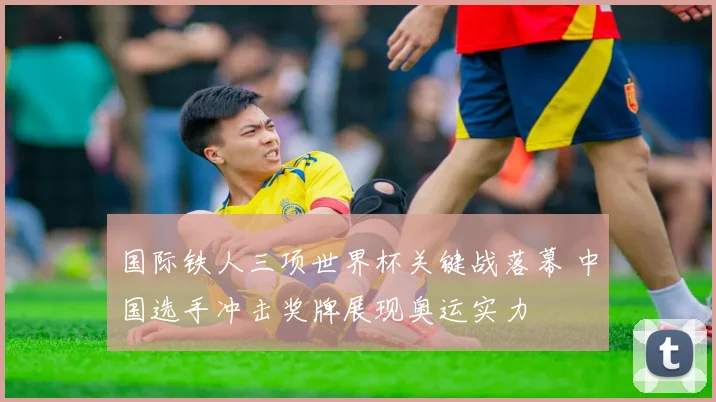 国际铁人三项世界杯关键战落幕 中国选手冲击奖牌展现奥运实力