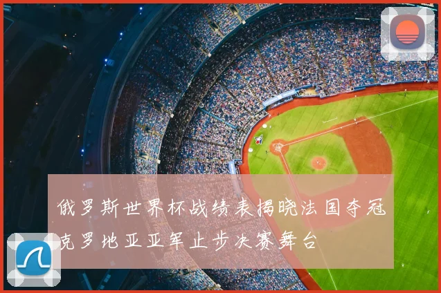 俄罗斯世界杯战绩表揭晓法国夺冠克罗地亚亚军止步决赛舞台