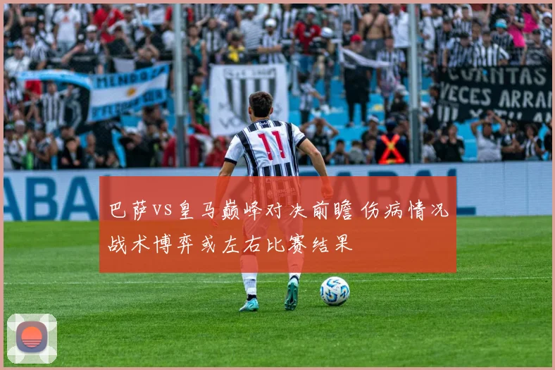 巴萨vs皇马巅峰对决前瞻 伤病情况战术博弈或左右比赛结果