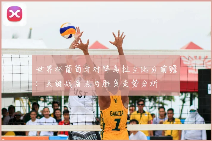 世界杯葡萄牙对阵乌拉圭比分前瞻：关键战看点与胜负走势分析