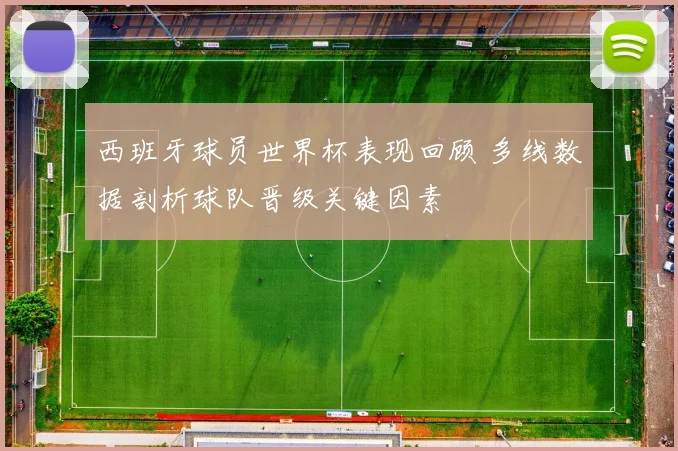 西班牙球员世界杯表现回顾 多线数据剖析球队晋级关键因素