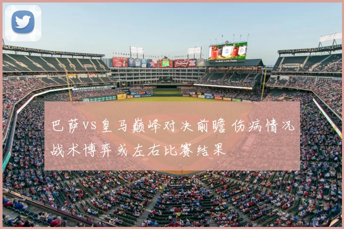 巴萨vs皇马巅峰对决前瞻 伤病情况战术博弈或左右比赛结果