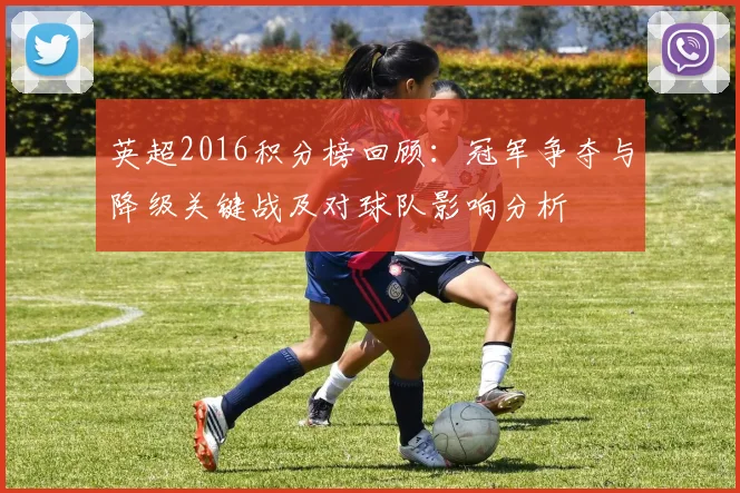 英超2016积分榜回顾：冠军争夺与降级关键战及对球队影响分析