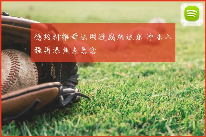 德约科维奇法网迎战纳达尔 冲击八强再添焦点悬念