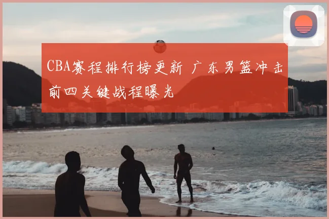 CBA赛程排行榜更新 广东男篮冲击前四关键战程曝光