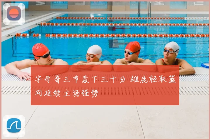 字母哥三节轰下三十分 雄鹿轻取篮网延续主场强势