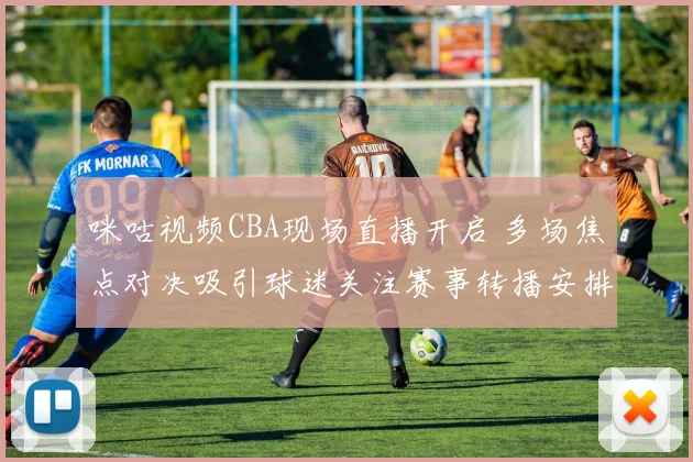 咪咕视频CBA现场直播开启 多场焦点对决吸引球迷关注赛事转播安排