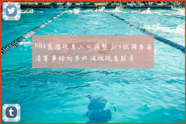 NBA直播观看入口调整 jrs低调看高清赛事转向多终端线观看服务