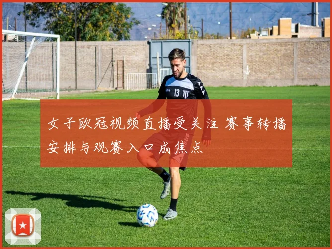 女子欧冠视频直播受关注 赛事转播安排与观赛入口成焦点