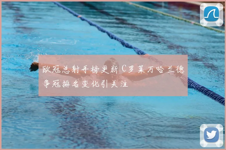 欧冠总射手榜更新 C罗莱万哈兰德争冠排名变化引关注