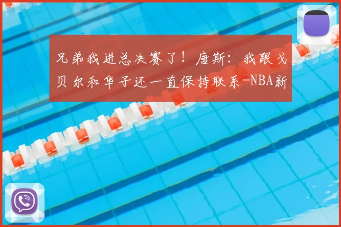 兄弟我进总决赛了！唐斯：我跟戈贝尔和华子还一直保持联系-NBA新闻