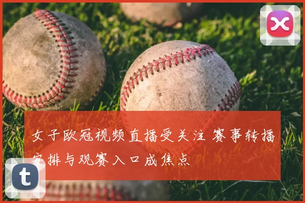 女子欧冠视频直播受关注 赛事转播安排与观赛入口成焦点