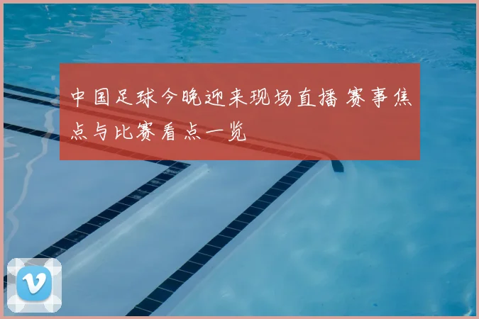 中国足球今晚迎来现场直播 赛事焦点与比赛看点一览